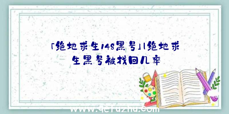 「绝地求生148黑号」|绝地求生黑号被找回几率